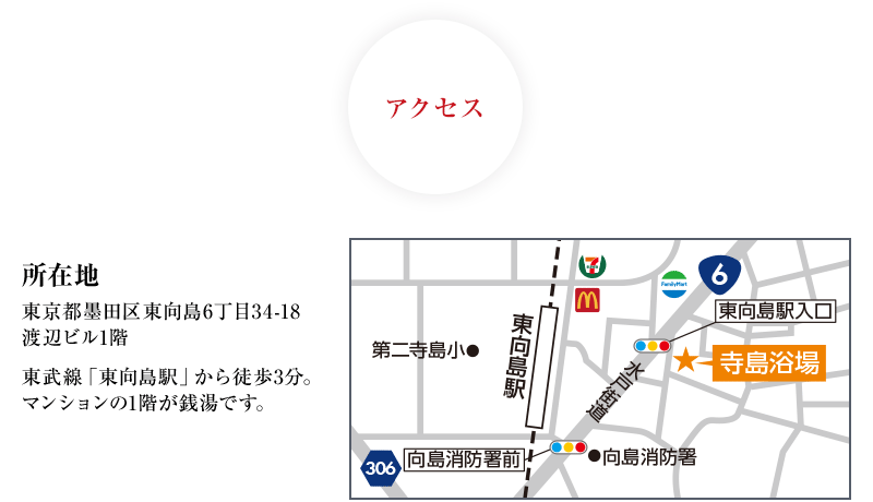 アクセス／所在地　東京都墨田区東向島６丁目34-18 渡辺ビル1階、東武線「東向島駅」から徒歩3分。マンションの1階が銭湯です。